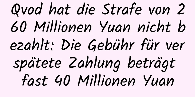 Qvod hat die Strafe von 260 Millionen Yuan nicht bezahlt: Die Gebühr für verspätete Zahlung beträgt fast 40 Millionen Yuan