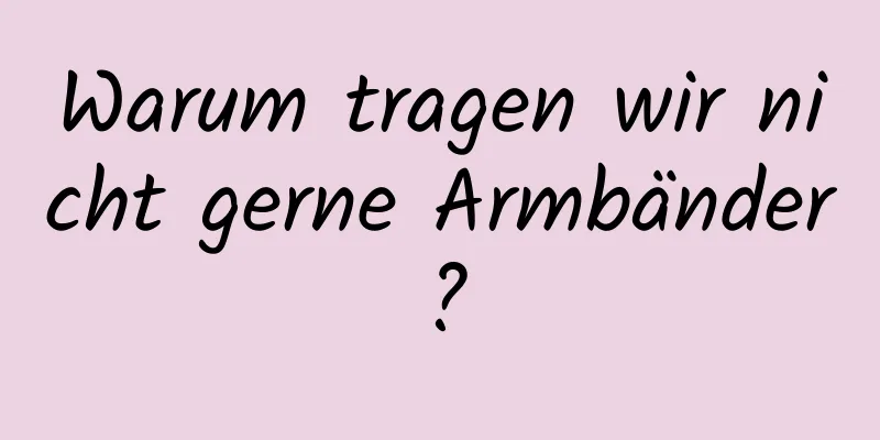 Warum tragen wir nicht gerne Armbänder?