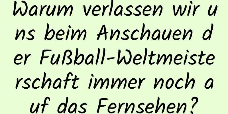 Warum verlassen wir uns beim Anschauen der Fußball-Weltmeisterschaft immer noch auf das Fernsehen?
