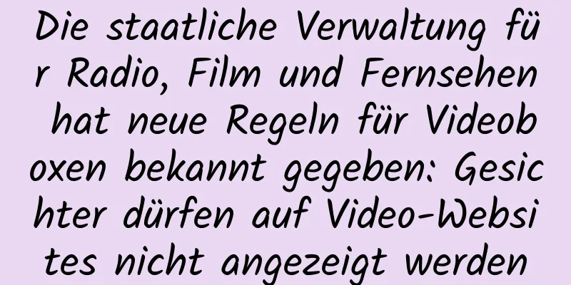 Die staatliche Verwaltung für Radio, Film und Fernsehen hat neue Regeln für Videoboxen bekannt gegeben: Gesichter dürfen auf Video-Websites nicht angezeigt werden