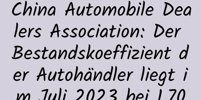 China Automobile Dealers Association: Der Bestandskoeffizient der Autohändler liegt im Juli 2023 bei 1,70