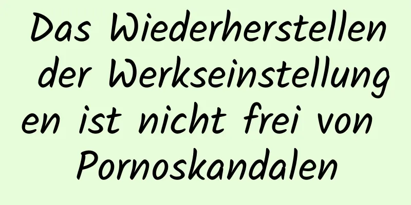 Das Wiederherstellen der Werkseinstellungen ist nicht frei von Pornoskandalen