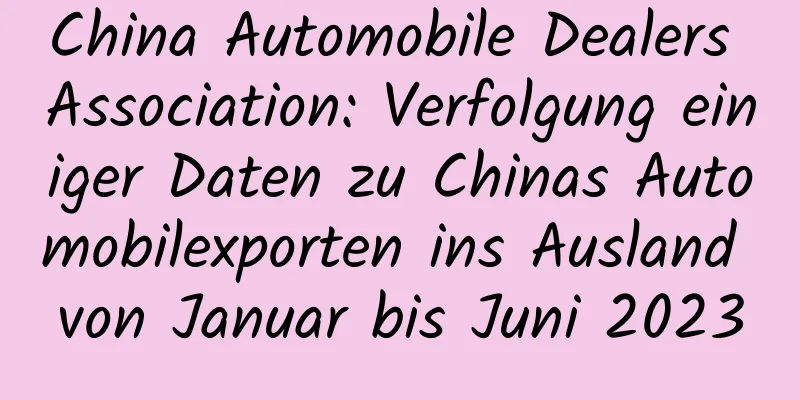 China Automobile Dealers Association: Verfolgung einiger Daten zu Chinas Automobilexporten ins Ausland von Januar bis Juni 2023