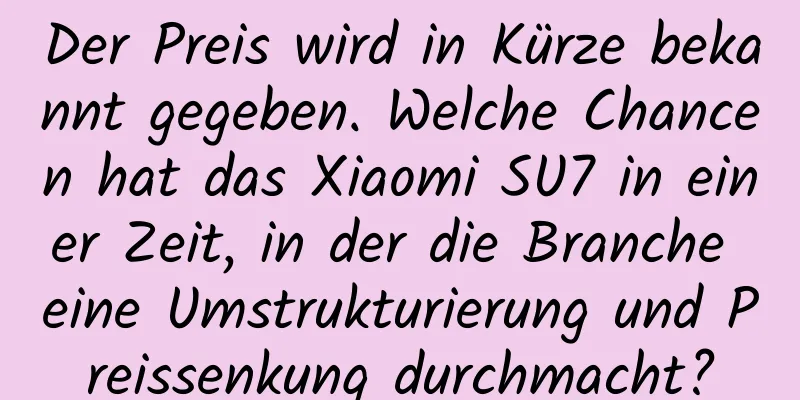 Der Preis wird in Kürze bekannt gegeben. Welche Chancen hat das Xiaomi SU7 in einer Zeit, in der die Branche eine Umstrukturierung und Preissenkung durchmacht?