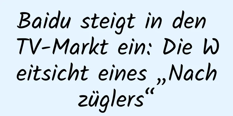 Baidu steigt in den TV-Markt ein: Die Weitsicht eines „Nachzüglers“