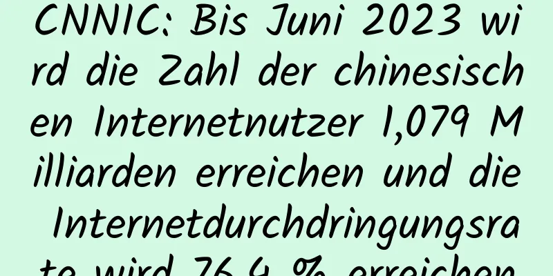 CNNIC: Bis Juni 2023 wird die Zahl der chinesischen Internetnutzer 1,079 Milliarden erreichen und die Internetdurchdringungsrate wird 76,4 % erreichen