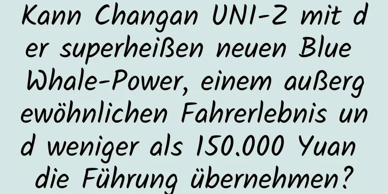 Kann Changan UNI-Z mit der superheißen neuen Blue Whale-Power, einem außergewöhnlichen Fahrerlebnis und weniger als 150.000 Yuan die Führung übernehmen?