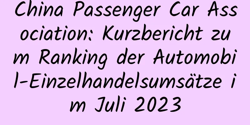 China Passenger Car Association: Kurzbericht zum Ranking der Automobil-Einzelhandelsumsätze im Juli 2023