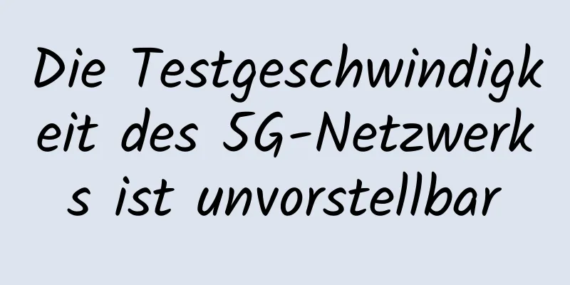Die Testgeschwindigkeit des 5G-Netzwerks ist unvorstellbar