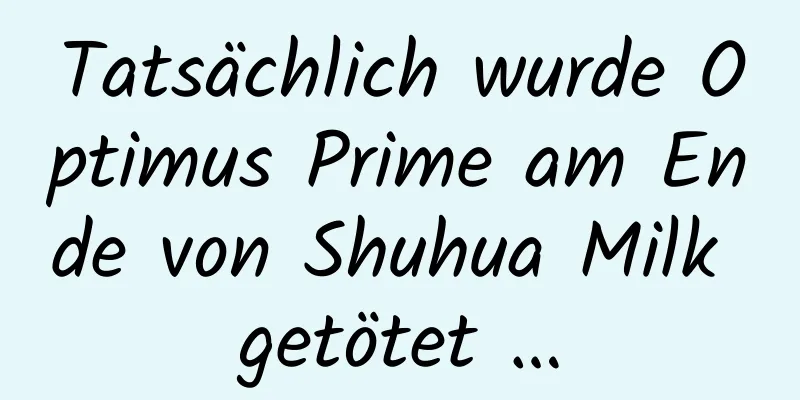 Tatsächlich wurde Optimus Prime am Ende von Shuhua Milk getötet …