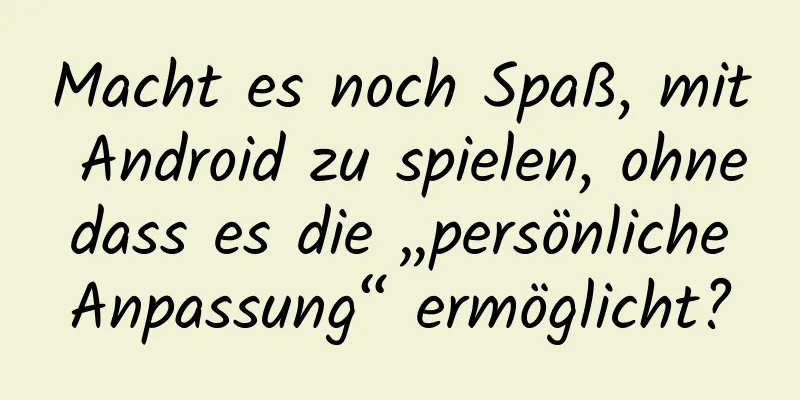Macht es noch Spaß, mit Android zu spielen, ohne dass es die „persönliche Anpassung“ ermöglicht?