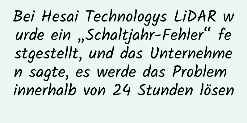 Bei Hesai Technologys LiDAR wurde ein „Schaltjahr-Fehler“ festgestellt, und das Unternehmen sagte, es werde das Problem innerhalb von 24 Stunden lösen