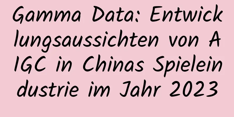Gamma Data: Entwicklungsaussichten von AIGC in Chinas Spieleindustrie im Jahr 2023