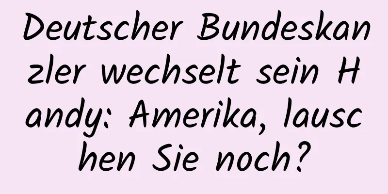 Deutscher Bundeskanzler wechselt sein Handy: Amerika, lauschen Sie noch?