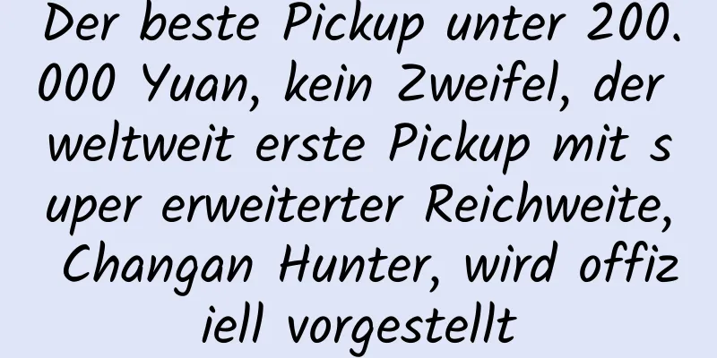 Der beste Pickup unter 200.000 Yuan, kein Zweifel, der weltweit erste Pickup mit super erweiterter Reichweite, Changan Hunter, wird offiziell vorgestellt