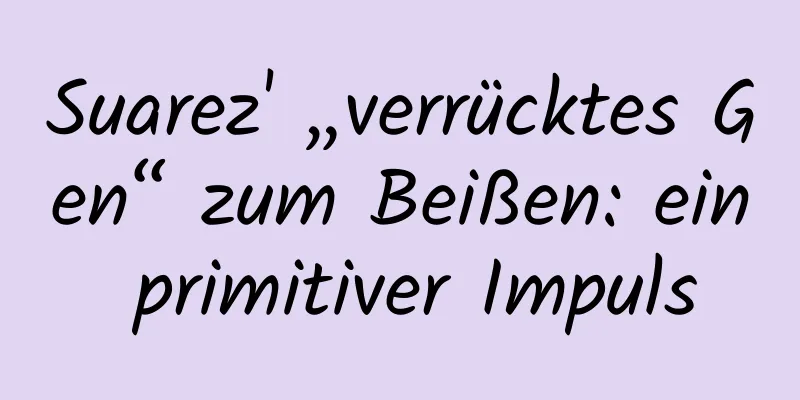 Suarez' „verrücktes Gen“ zum Beißen: ein primitiver Impuls