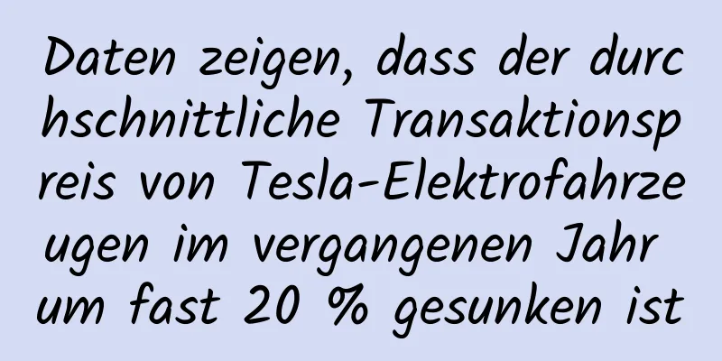 Daten zeigen, dass der durchschnittliche Transaktionspreis von Tesla-Elektrofahrzeugen im vergangenen Jahr um fast 20 % gesunken ist
