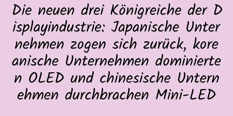 Die neuen drei Königreiche der Displayindustrie: Japanische Unternehmen zogen sich zurück, koreanische Unternehmen dominierten OLED und chinesische Unternehmen durchbrachen Mini-LED