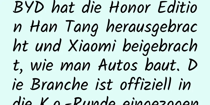 BYD hat die Honor Edition Han Tang herausgebracht und Xiaomi beigebracht, wie man Autos baut. Die Branche ist offiziell in die K.o.-Runde eingezogen