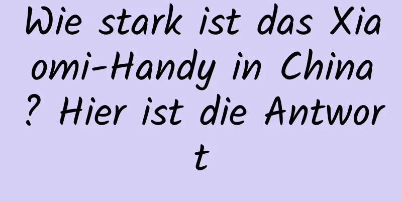 Wie stark ist das Xiaomi-Handy in China? Hier ist die Antwort