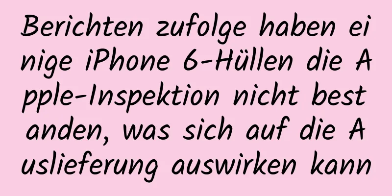 Berichten zufolge haben einige iPhone 6-Hüllen die Apple-Inspektion nicht bestanden, was sich auf die Auslieferung auswirken kann
