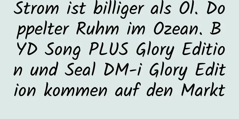 Strom ist billiger als Öl. Doppelter Ruhm im Ozean. BYD Song PLUS Glory Edition und Seal DM-i Glory Edition kommen auf den Markt