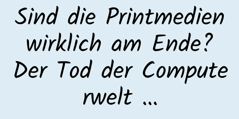 Sind die Printmedien wirklich am Ende? Der Tod der Computerwelt …