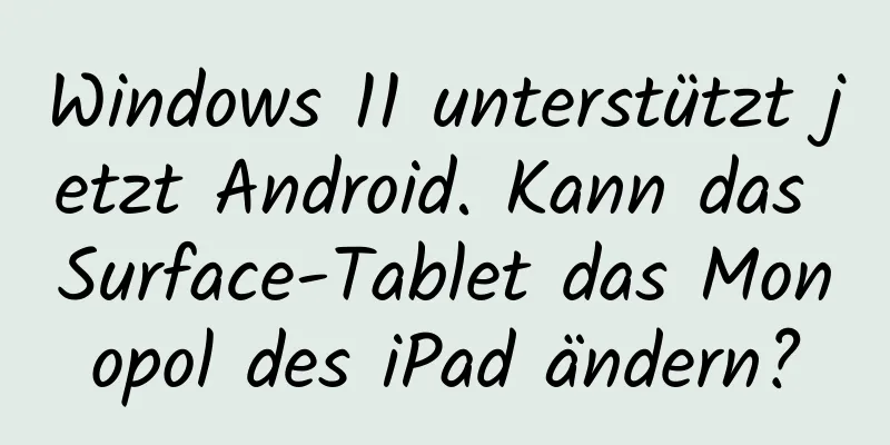Windows 11 unterstützt jetzt Android. Kann das Surface-Tablet das Monopol des iPad ändern?