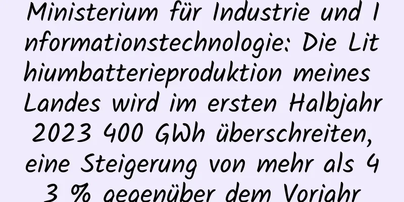 Ministerium für Industrie und Informationstechnologie: Die Lithiumbatterieproduktion meines Landes wird im ersten Halbjahr 2023 400 GWh überschreiten, eine Steigerung von mehr als 43 % gegenüber dem Vorjahr