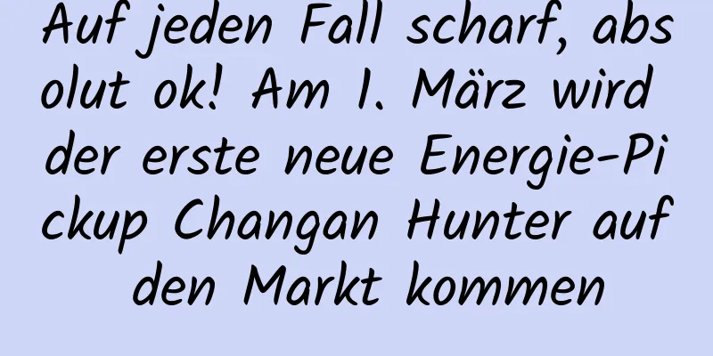 Auf jeden Fall scharf, absolut ok! Am 1. März wird der erste neue Energie-Pickup Changan Hunter auf den Markt kommen