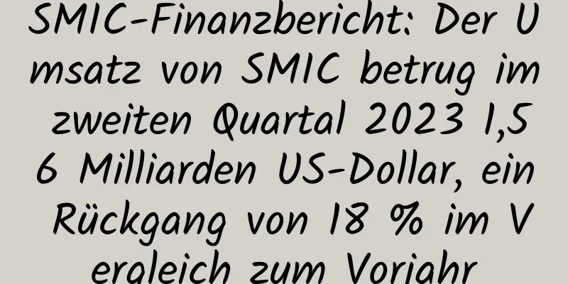 SMIC-Finanzbericht: Der Umsatz von SMIC betrug im zweiten Quartal 2023 1,56 Milliarden US-Dollar, ein Rückgang von 18 % im Vergleich zum Vorjahr