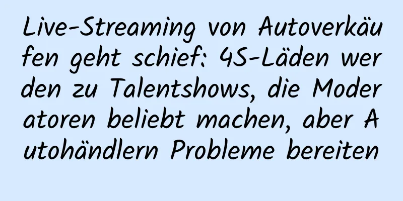 Live-Streaming von Autoverkäufen geht schief: 4S-Läden werden zu Talentshows, die Moderatoren beliebt machen, aber Autohändlern Probleme bereiten