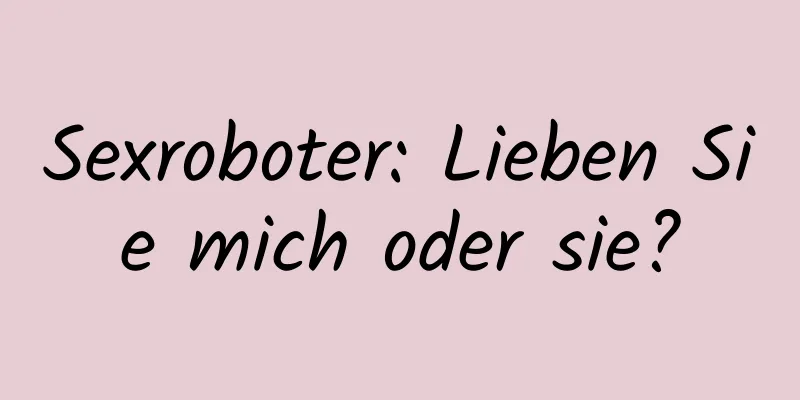 Sexroboter: Lieben Sie mich oder sie?