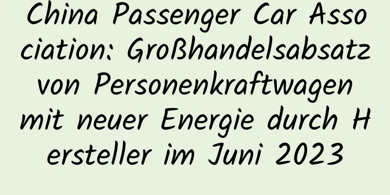 China Passenger Car Association: Großhandelsabsatz von Personenkraftwagen mit neuer Energie durch Hersteller im Juni 2023