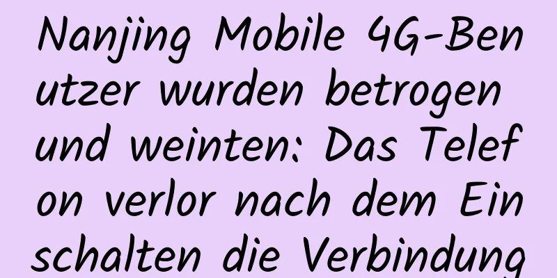 Nanjing Mobile 4G-Benutzer wurden betrogen und weinten: Das Telefon verlor nach dem Einschalten die Verbindung