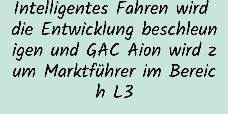 Intelligentes Fahren wird die Entwicklung beschleunigen und GAC Aion wird zum Marktführer im Bereich L3