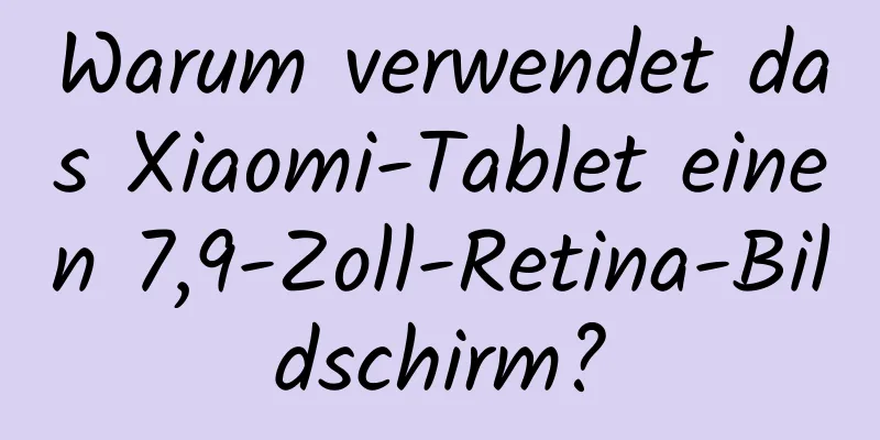 Warum verwendet das Xiaomi-Tablet einen 7,9-Zoll-Retina-Bildschirm?