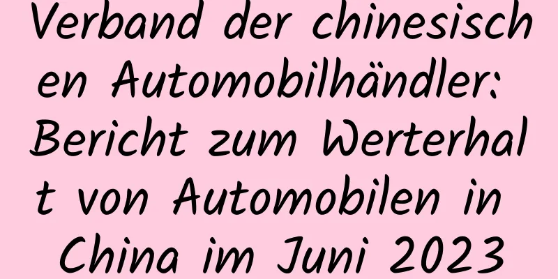 Verband der chinesischen Automobilhändler: Bericht zum Werterhalt von Automobilen in China im Juni 2023