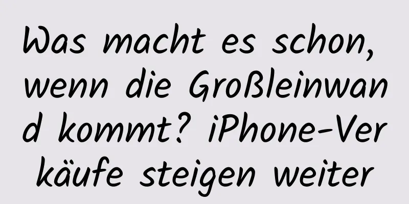 Was macht es schon, wenn die Großleinwand kommt? iPhone-Verkäufe steigen weiter