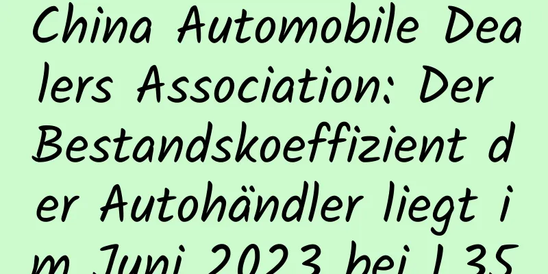 China Automobile Dealers Association: Der Bestandskoeffizient der Autohändler liegt im Juni 2023 bei 1,35