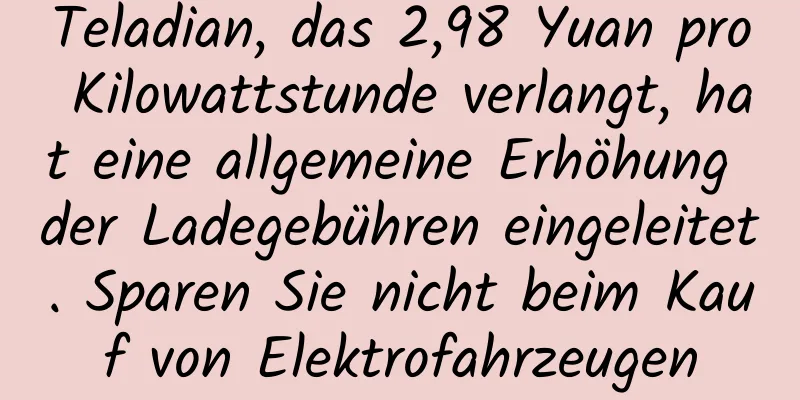 Teladian, das 2,98 Yuan pro Kilowattstunde verlangt, hat eine allgemeine Erhöhung der Ladegebühren eingeleitet. Sparen Sie nicht beim Kauf von Elektrofahrzeugen