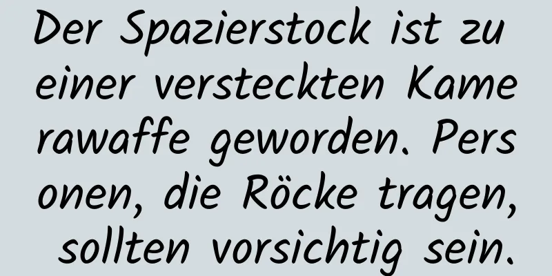 Der Spazierstock ist zu einer versteckten Kamerawaffe geworden. Personen, die Röcke tragen, sollten vorsichtig sein.