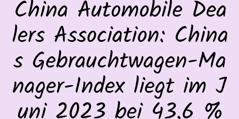 China Automobile Dealers Association: Chinas Gebrauchtwagen-Manager-Index liegt im Juni 2023 bei 43,6 %