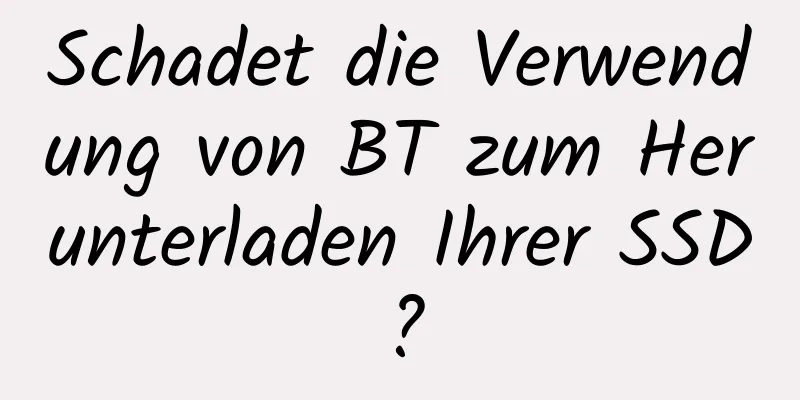 Schadet die Verwendung von BT zum Herunterladen Ihrer SSD?