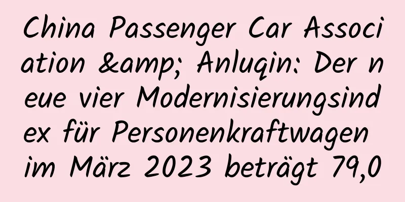 China Passenger Car Association & Anluqin: Der neue vier Modernisierungsindex für Personenkraftwagen im März 2023 beträgt 79,0