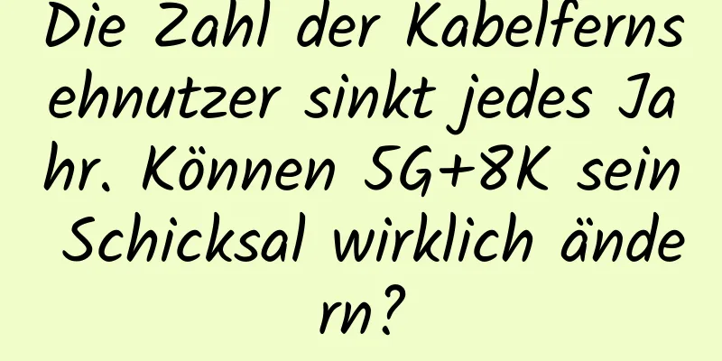 Die Zahl der Kabelfernsehnutzer sinkt jedes Jahr. Können 5G+8K sein Schicksal wirklich ändern?