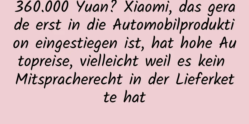 360.000 Yuan? Xiaomi, das gerade erst in die Automobilproduktion eingestiegen ist, hat hohe Autopreise, vielleicht weil es kein Mitspracherecht in der Lieferkette hat