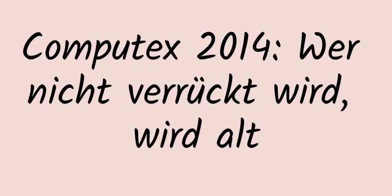 Computex 2014: Wer nicht verrückt wird, wird alt