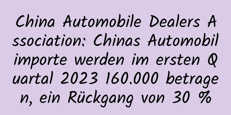 China Automobile Dealers Association: Chinas Automobilimporte werden im ersten Quartal 2023 160.000 betragen, ein Rückgang von 30 %