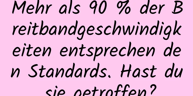 Mehr als 90 % der Breitbandgeschwindigkeiten entsprechen den Standards. Hast du sie getroffen?